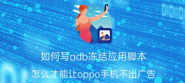 如何写adb冻结应用脚本 怎么才能让oppo手机不出广告？